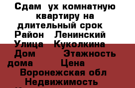 Сдам 2ух комнатную квартиру на длительный срок  › Район ­ Ленинский  › Улица ­ Куколкина  › Дом ­ 11 › Этажность дома ­ 22 › Цена ­ 30 000 - Воронежская обл. Недвижимость » Квартиры аренда   . Воронежская обл.